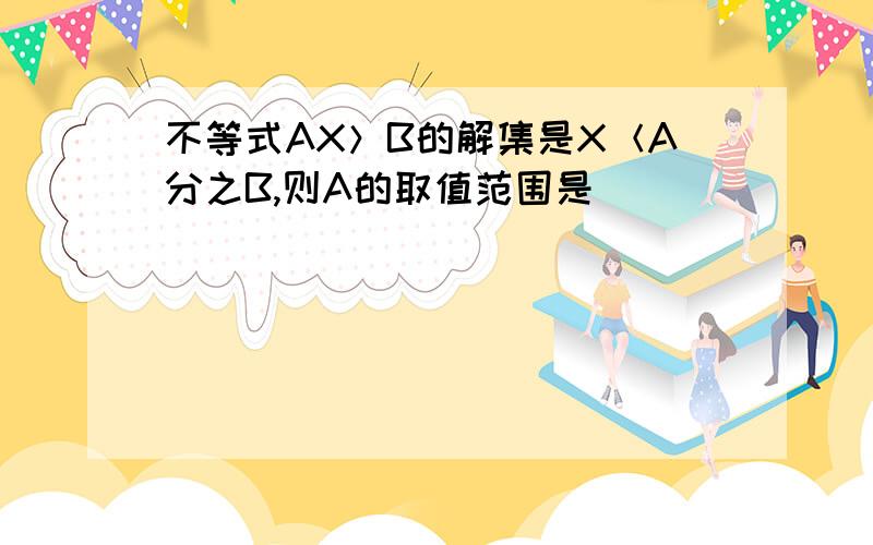 不等式AX＞B的解集是X＜A分之B,则A的取值范围是（）