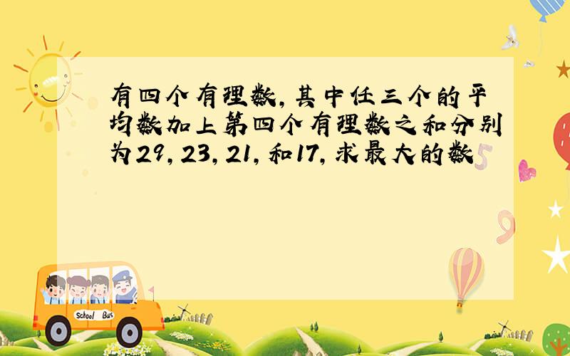 有四个有理数,其中任三个的平均数加上第四个有理数之和分别为29,23,21,和17,求最大的数