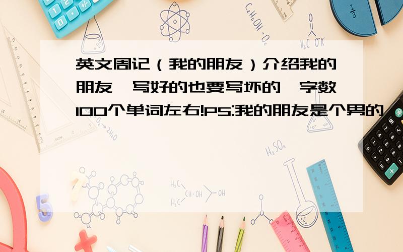 英文周记（我的朋友）介绍我的朋友,写好的也要写坏的,字数100个单词左右!PS:我的朋友是个男的