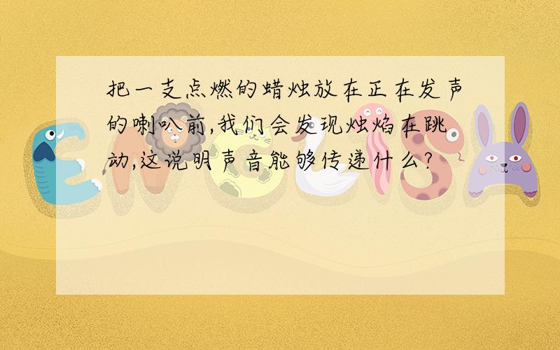 把一支点燃的蜡烛放在正在发声的喇叭前,我们会发现烛焰在跳动,这说明声音能够传递什么?