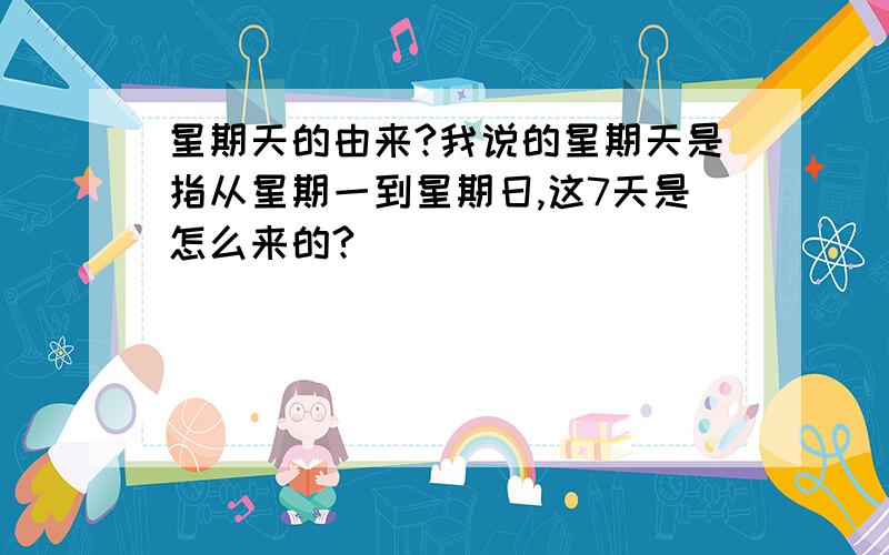 星期天的由来?我说的星期天是指从星期一到星期日,这7天是怎么来的?