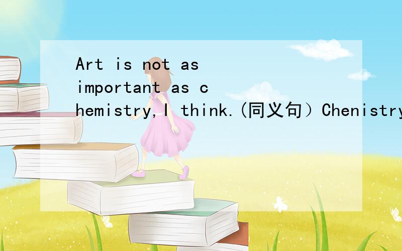 Art is not as important as chemistry,I think.(同义句）Chenistry