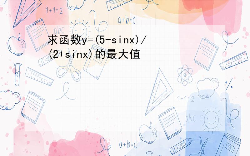 求函数y=(5-sinx)/(2+sinx)的最大值