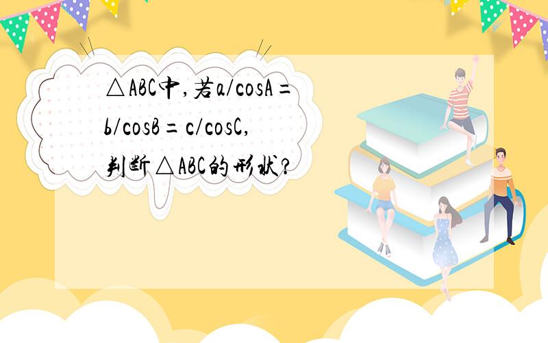 △ABC中,若a/cosA=b/cosB=c/cosC,判断△ABC的形状?