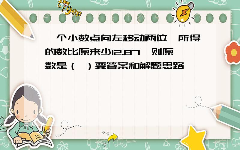 一个小数点向左移动两位,所得的数比原来少12.87,则原数是（ ）要答案和解题思路