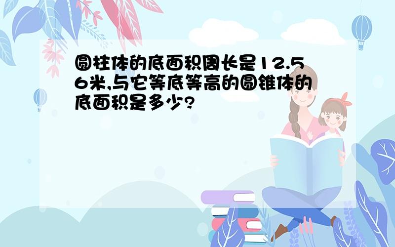 圆柱体的底面积周长是12.56米,与它等底等高的圆锥体的底面积是多少?