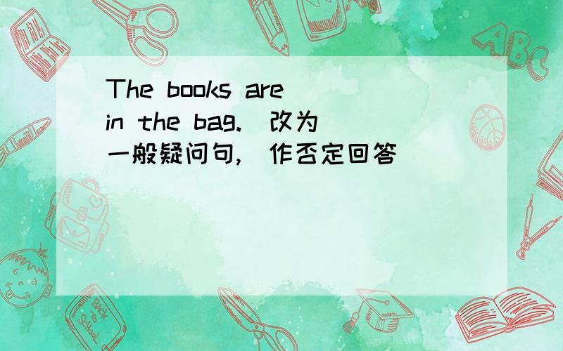 The books are in the bag.(改为一般疑问句,幷作否定回答）