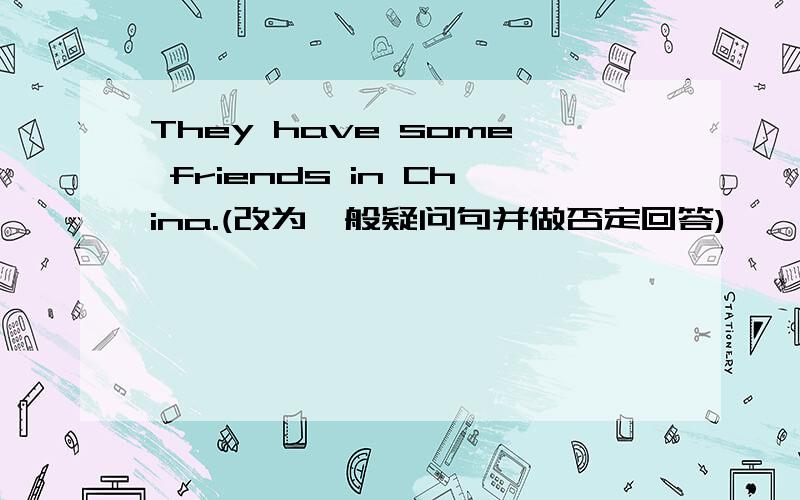 They have some friends in China.(改为一般疑问句并做否定回答)