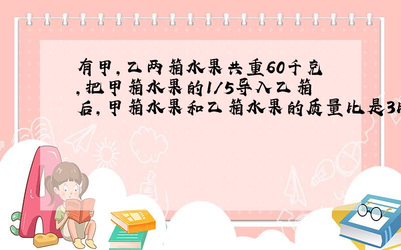 有甲,乙两箱水果共重60千克,把甲箱水果的1/5导入乙箱后,甲箱水果和乙箱水果的质量比是3比2,求甲,乙两