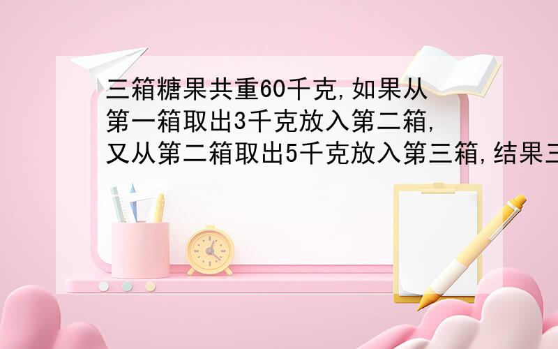 三箱糖果共重60千克,如果从第一箱取出3千克放入第二箱,又从第二箱取出5千克放入第三箱,结果三箱糖果一样重