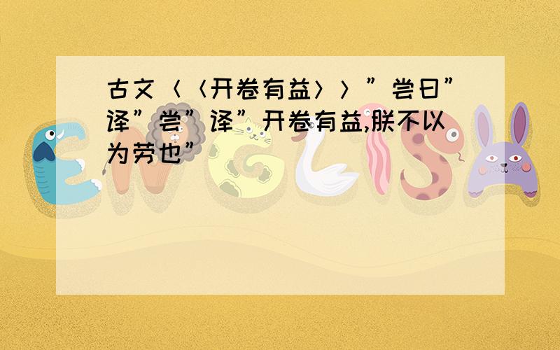 古文＜＜开卷有益＞＞”尝曰”译”尝”译”开卷有益,朕不以为劳也”