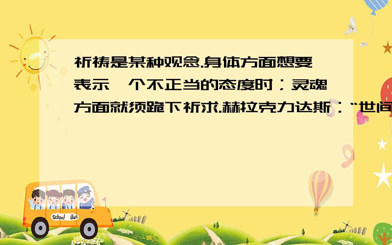 祈祷是某种观念.身体方面想要表示一个不正当的态度时；灵魂方面就须跪下祈求.赫拉克力达斯：“世间唯一永恒的,就是改变.”