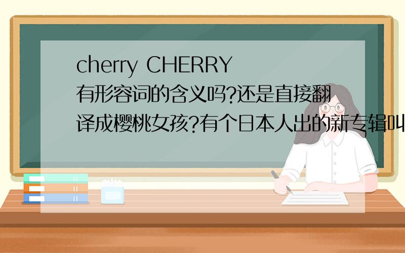 cherry CHERRY 有形容词的含义吗?还是直接翻译成樱桃女孩?有个日本人出的新专辑叫CHERRY GIRL，封面