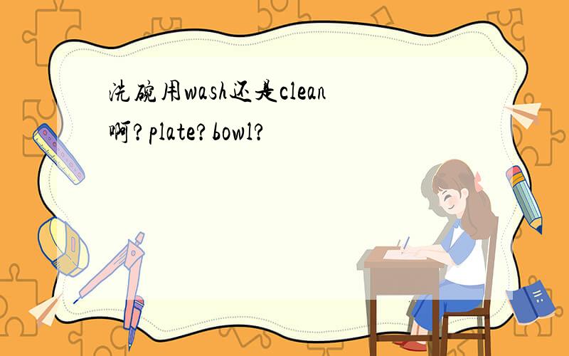 洗碗用wash还是clean啊?plate?bowl?