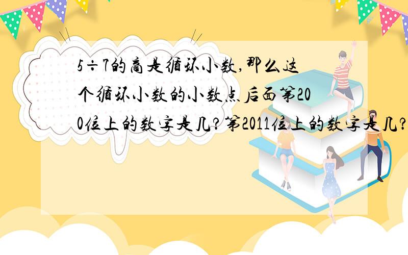 5÷7的商是循环小数,那么这个循环小数的小数点后面第200位上的数字是几?第2011位上的数字是几?求解.