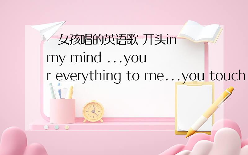 一女孩唱的英语歌 开头in my mind ...your everything to me...you touch m