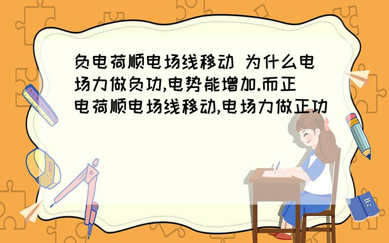 负电荷顺电场线移动 为什么电场力做负功,电势能增加.而正电荷顺电场线移动,电场力做正功