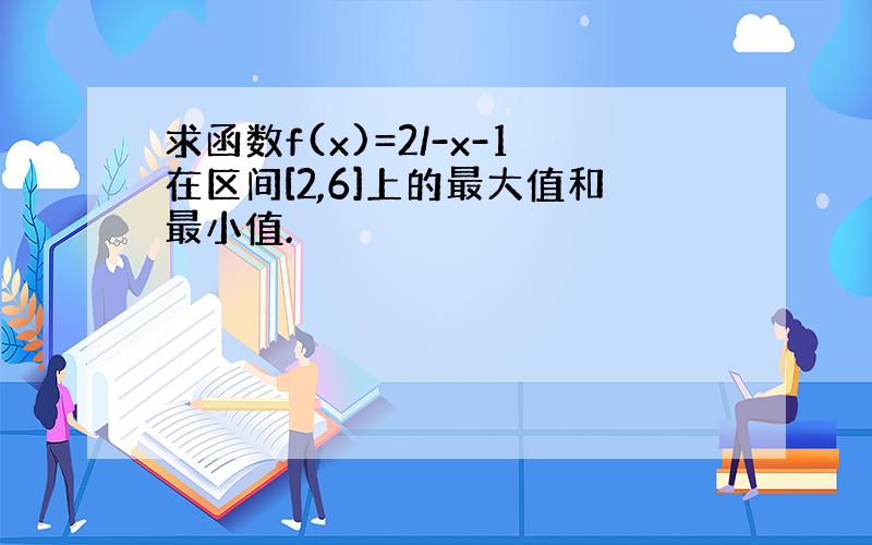 求函数f(x)=2/-x-1在区间[2,6]上的最大值和最小值.