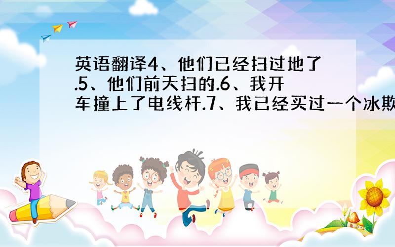 英语翻译4、他们已经扫过地了.5、他们前天扫的.6、我开车撞上了电线杆.7、我已经买过一个冰欺凌给他了.
