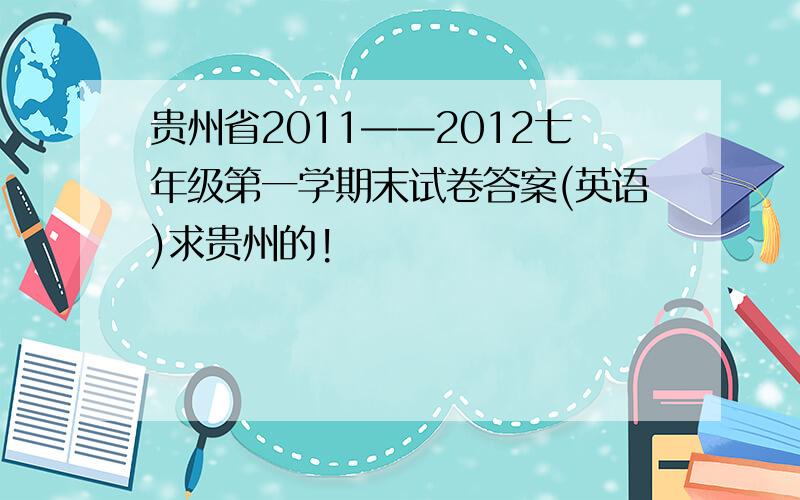 贵州省2011——2012七年级第一学期末试卷答案(英语)求贵州的!