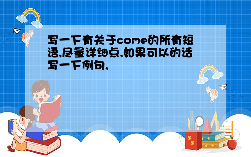 写一下有关于come的所有短语,尽量详细点,如果可以的话写一下例句,