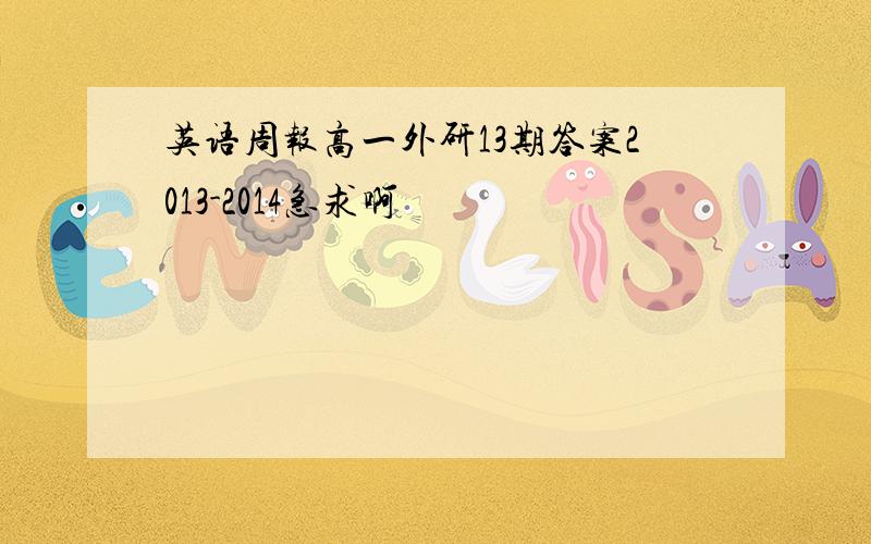 英语周报高一外研13期答案2013-2014急求啊