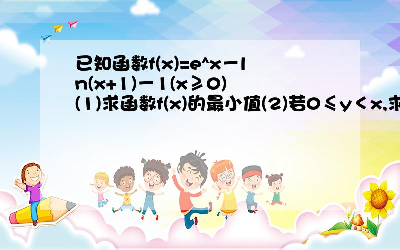 已知函数f(x)=e^x－ln(x+1)－1(x≥0) (1)求函数f(x)的最小值(2)若0≤y＜x,求证：e^x-y