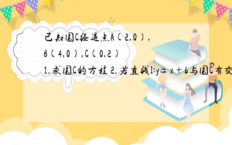 已知圆C经过点A(2,0),B(4,0),C(0,2) 1.求圆C的方程 2.若直线l:y=x+b与圆C有交点,求b的取