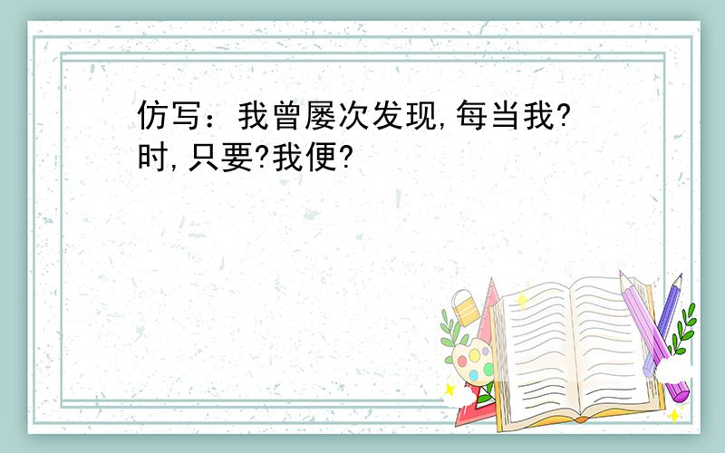 仿写：我曾屡次发现,每当我?时,只要?我便?