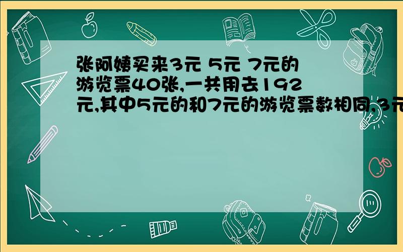 张阿姨买来3元 5元 7元的游览票40张,一共用去192元,其中5元的和7元的游览票数相同,3元的有（ ）张 ,7