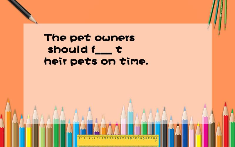 The pet owners should f___ their pets on time.