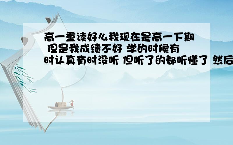 高一重读好么我现在是高一下期 但是我成绩不好 学的时候有时认真有时没听 但听了的都听懂了 然后我懒 学了都没复习过 成绩