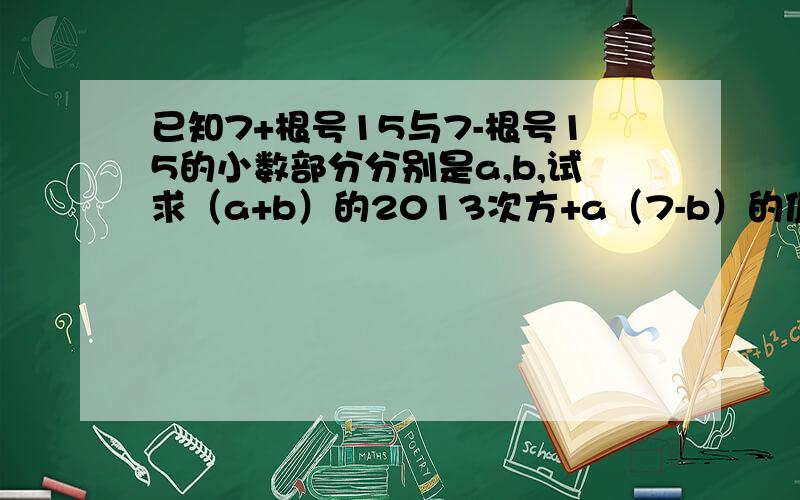 已知7+根号15与7-根号15的小数部分分别是a,b,试求（a+b）的2013次方+a（7-b）的值.