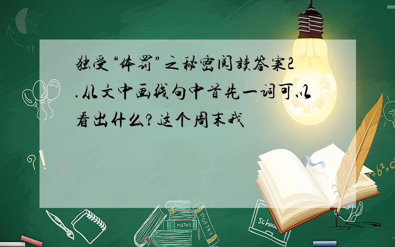 独受“体罚”之秘密阅读答案2.从文中画线句中首先一词可以看出什么?这个周末我