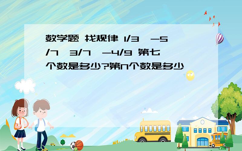 数学题 找规律 1/3、-5/7、3/7、-4/9 第七个数是多少?第N个数是多少