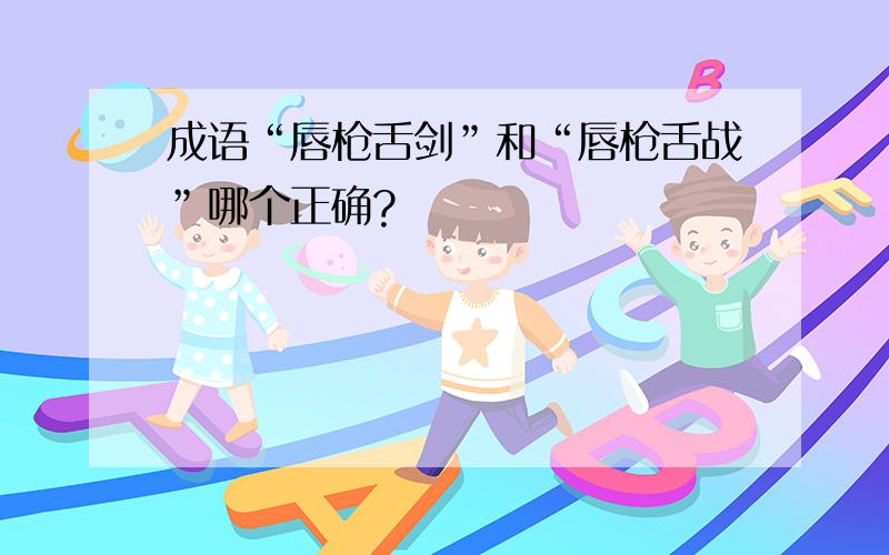 成语“唇枪舌剑”和“唇枪舌战”哪个正确?