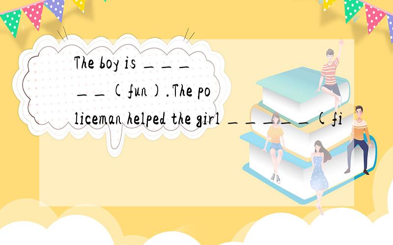 The boy is _____(fun).The policeman helped the girl _____(fi