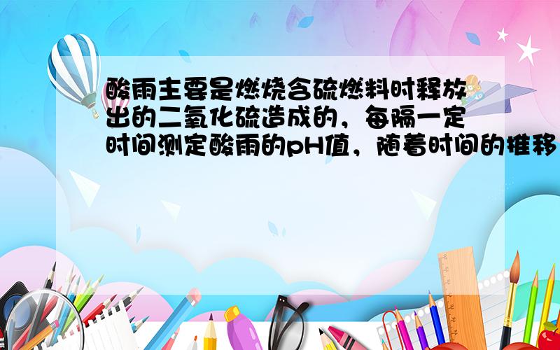 酸雨主要是燃烧含硫燃料时释放出的二氧化硫造成的，每隔一定时间测定酸雨的pH值，随着时间的推移，测得的pH值（　　）