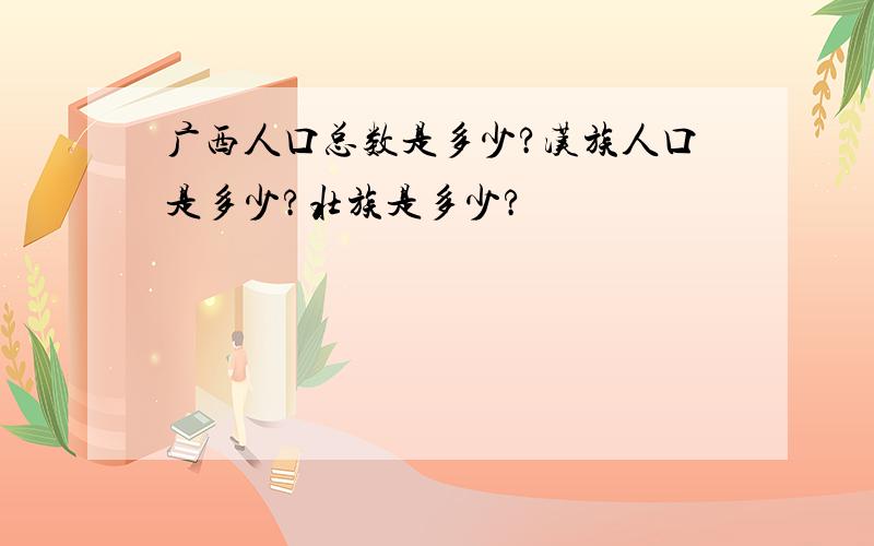 广西人口总数是多少?汉族人口是多少?壮族是多少?