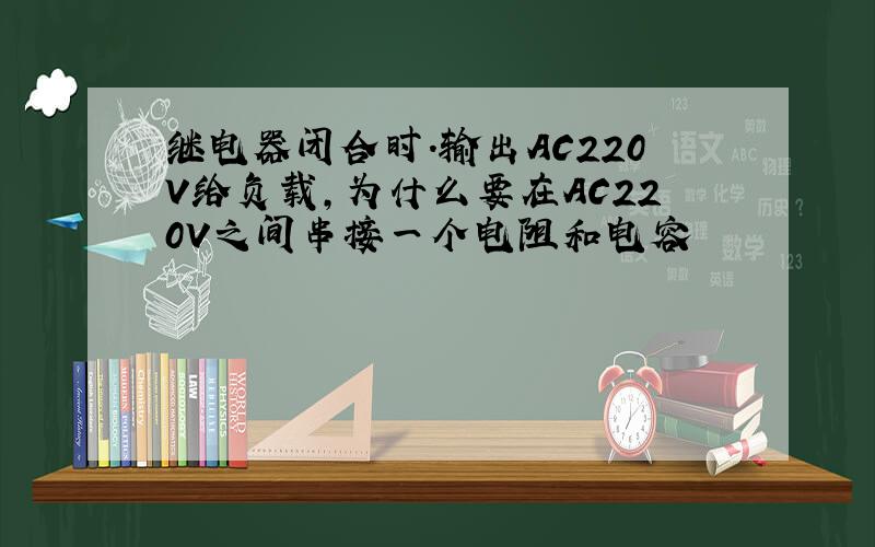 继电器闭合时.输出AC220V给负载,为什么要在AC220V之间串接一个电阻和电容