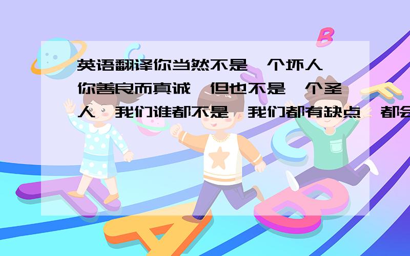 英语翻译你当然不是一个坏人,你善良而真诚,但也不是一个圣人,我们谁都不是,我们都有缺点,都会有软弱,动摇的时刻,出现了问