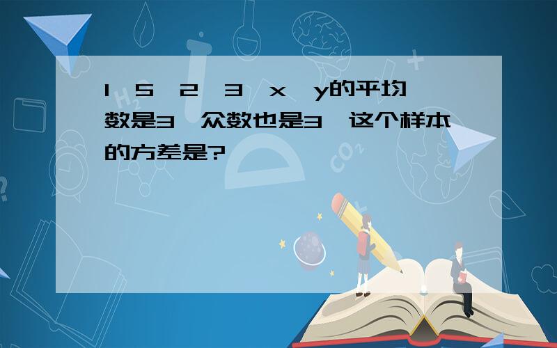 1,5,2,3,x,y的平均数是3,众数也是3,这个样本的方差是?