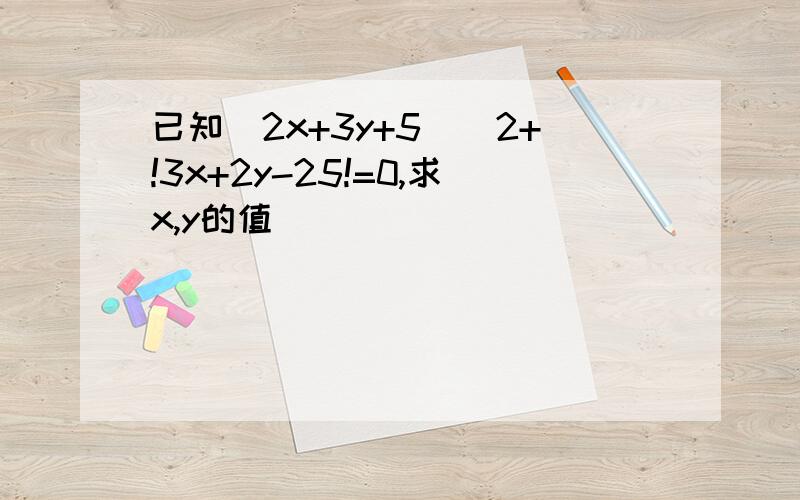 已知（2x+3y+5)^2+!3x+2y-25!=0,求x,y的值