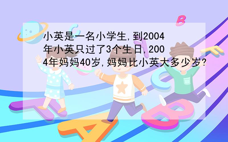 小英是一名小学生,到2004年小英只过了3个生日,2004年妈妈40岁,妈妈比小英大多少岁?