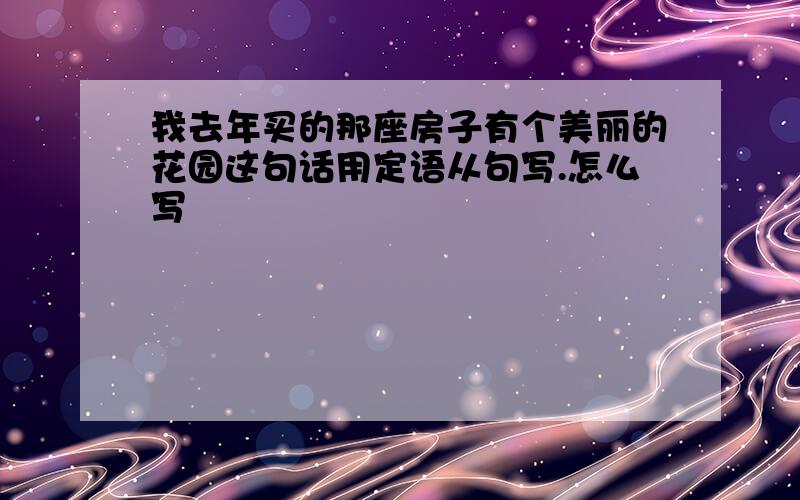 我去年买的那座房子有个美丽的花园这句话用定语从句写.怎么写