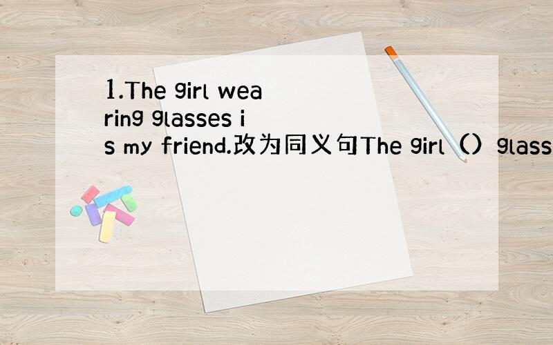 1.The girl wearing glasses is my friend.改为同义句The girl（）glass