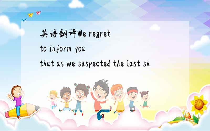 英语翻译We regret to inform you that as we suspected the last sh