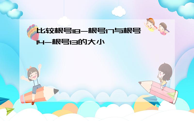 比较根号18-根号17与根号14-根号13的大小