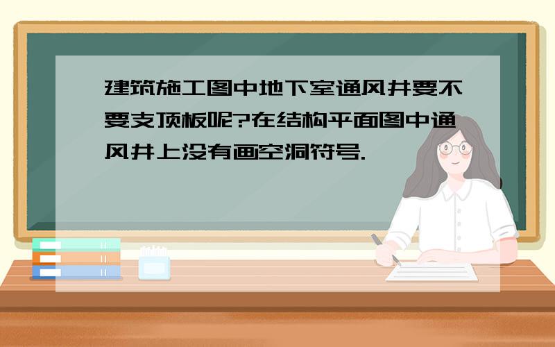 建筑施工图中地下室通风井要不要支顶板呢?在结构平面图中通风井上没有画空洞符号.