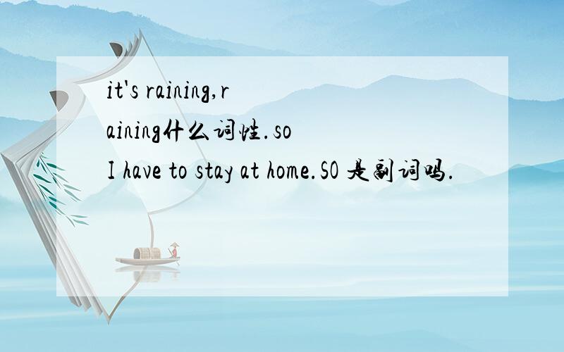 it's raining,raining什么词性.so I have to stay at home.SO 是副词吗.